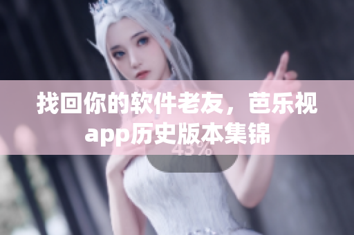 找回你的软件老友，芭乐视app历史版本集锦