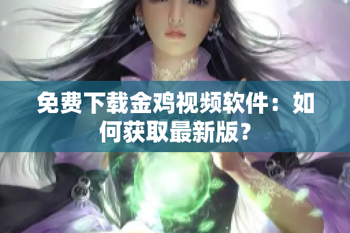 免费下载金鸡视频软件：如何获取最新版？