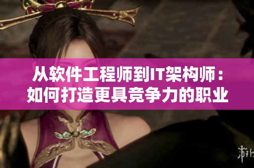 从软件工程师到IT架构师：如何打造更具竞争力的职业路径