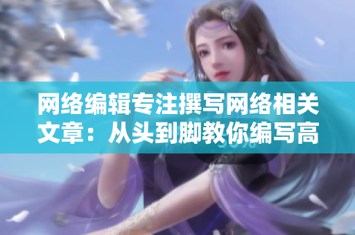 网络编辑专注撰写网络相关文章：从头到脚教你编写高质量网络文案！