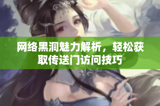 网络黑洞魅力解析，轻松获取传送门访问技巧