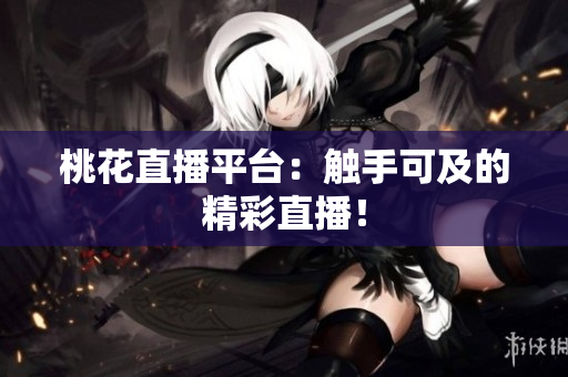 桃花直播平台：触手可及的精彩直播！
