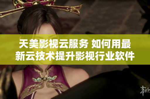 天美影视云服务 如何用最新云技术提升影视行业软件？