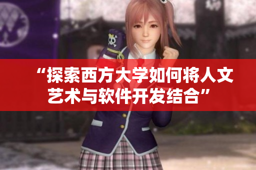 “探索西方大学如何将人文艺术与软件开发结合”