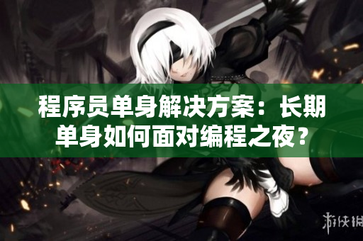 程序员单身解决方案：长期单身如何面对编程之夜？