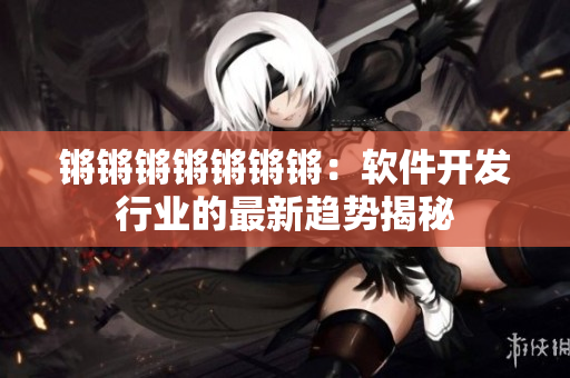 锵锵锵锵锵锵锵：软件开发行业的最新趋势揭秘
