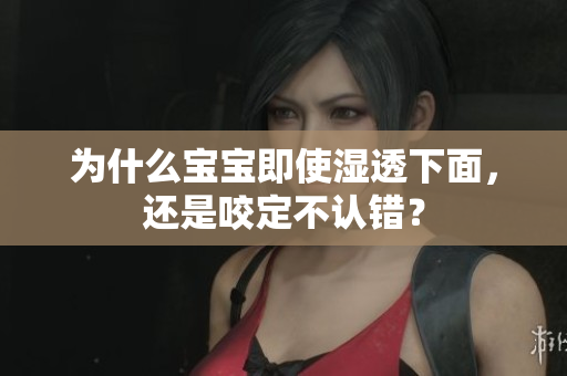 为什么宝宝即使湿透下面，还是咬定不认错？