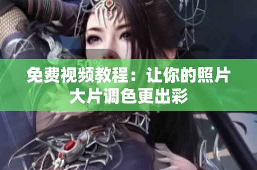 免费视频教程：让你的照片大片调色更出彩