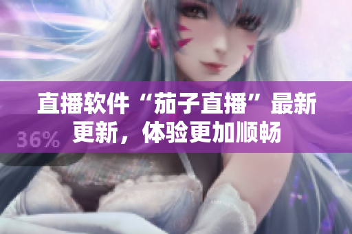 直播软件“茄子直播”最新更新，体验更加顺畅