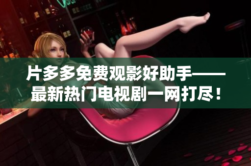片多多免费观影好助手——最新热门电视剧一网打尽！