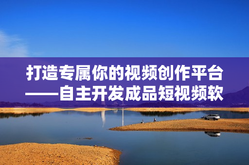 打造专属你的视频创作平台——自主开发成品短视频软件