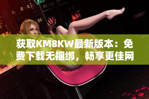 获取KM8KW最新版本：免费下载无捆绑，畅享更佳网络体验
