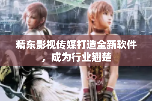 精东影视传媒打造全新软件，成为行业翘楚