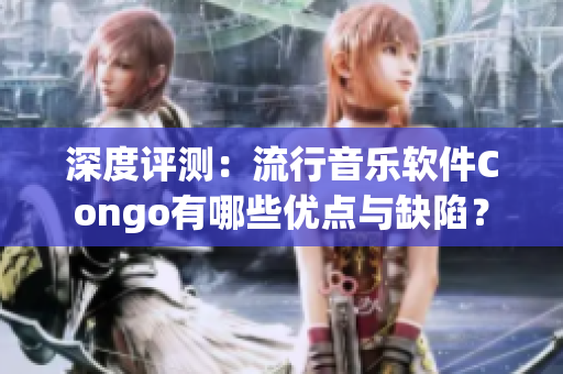 深度评测：流行音乐软件Congo有哪些优点与缺陷？