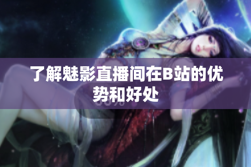 了解魅影直播间在B站的优势和好处
