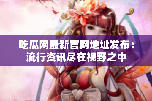 吃瓜网最新官网地址发布：流行资讯尽在视野之中