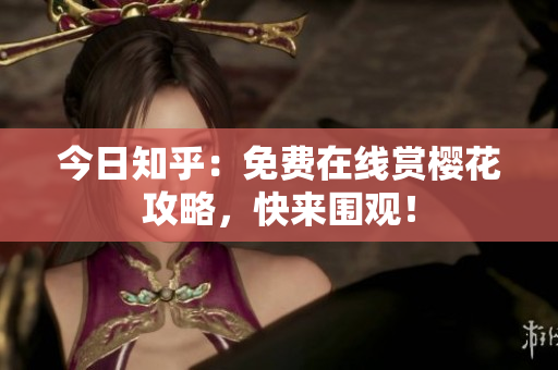 今日知乎：免费在线赏樱花攻略，快来围观！