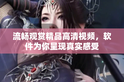 流畅观赏精品高清视频，软件为你呈现真实感受
