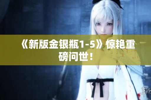 《新版金银瓶1-5》惊艳重磅问世！