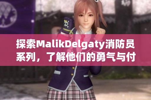探索MalikDelgaty消防员系列，了解他们的勇气与付出