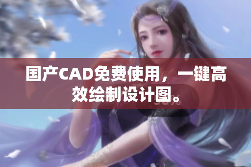 国产CAD免费使用，一键高效绘制设计图。