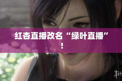 红杏直播改名“绿叶直播”！