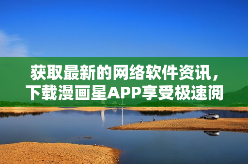 获取最新的网络软件资讯，下载漫画星APP享受极速阅读