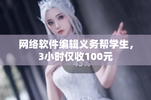 网络软件编辑义务帮学生，3小时仅收100元