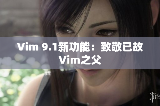Vim 9.1新功能：致敬已故Vim之父