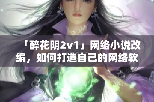 「醉花阴2v1」网络小说改编，如何打造自己的网络软件？