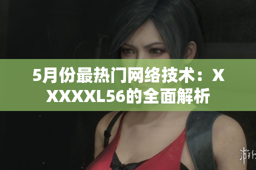5月份最热门网络技术：XXXXXL56的全面解析