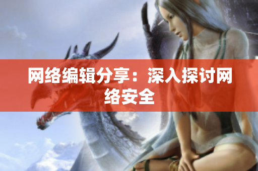 网络编辑分享：深入探讨网络安全