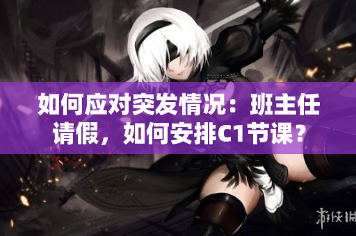 如何应对突发情况：班主任请假，如何安排C1节课？