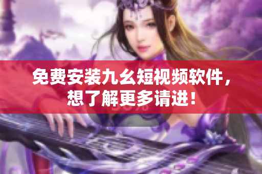 免费安装九幺短视频软件，想了解更多请进！