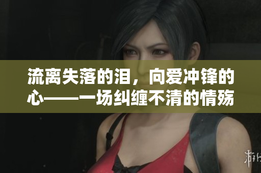 流离失落的泪，向爱冲锋的心——一场纠缠不清的情殇