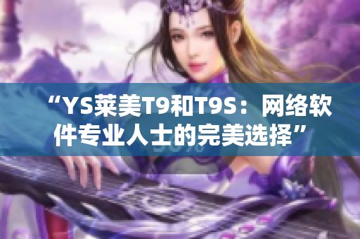 “YS莱美T9和T9S：网络软件专业人士的完美选择”