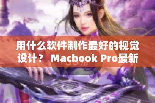 用什么软件制作最好的视觉设计？ Macbook Pro最新版请你尝试