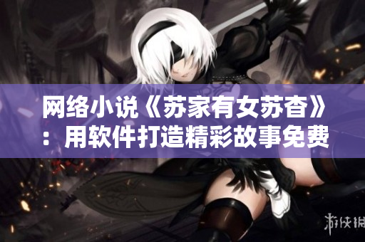 网络小说《苏家有女苏杳》：用软件打造精彩故事免费阅读