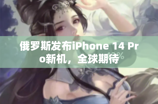 俄罗斯发布iPhone 14 Pro新机，全球期待