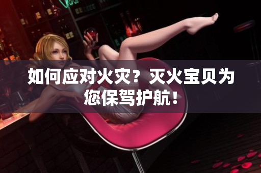 如何应对火灾？灭火宝贝为您保驾护航！