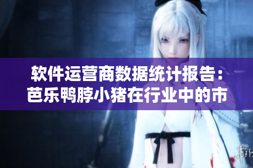 软件运营商数据统计报告：芭乐鸭脖小猪在行业中的市场份额