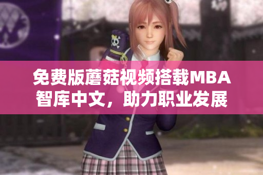 免费版蘑菇视频搭载MBA智库中文，助力职业发展