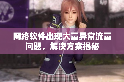 网络软件出现大量异常流量问题，解决方案揭秘