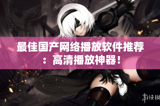 最佳国产网络播放软件推荐：高清播放神器！