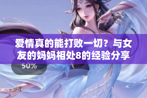 爱情真的能打败一切？与女友的妈妈相处8的经验分享