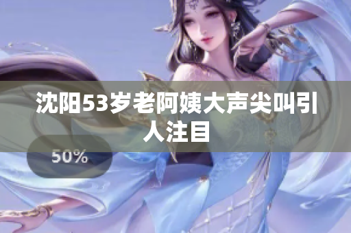 沈阳53岁老阿姨大声尖叫引人注目