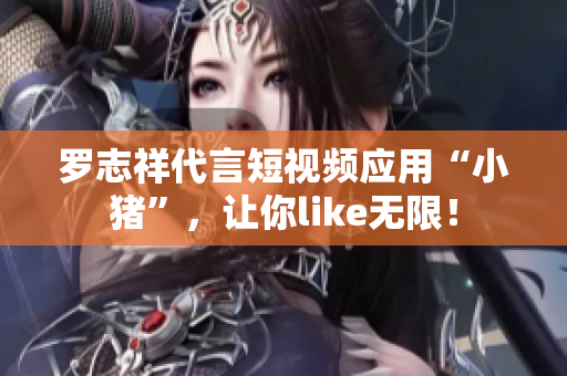 罗志祥代言短视频应用“小猪”，让你like无限！