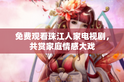 免费观看珠江人家电视剧，共赏家庭情感大戏