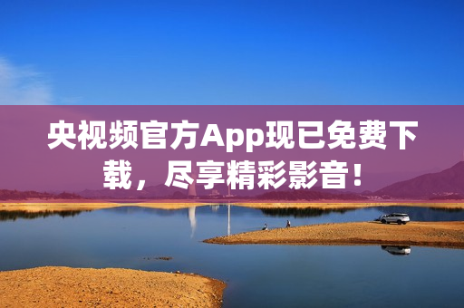 央视频官方App现已免费下载，尽享精彩影音！