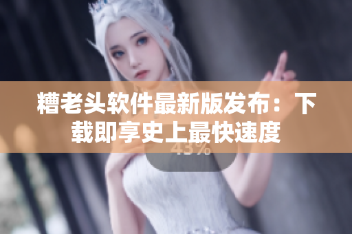 糟老头软件最新版发布：下载即享史上最快速度